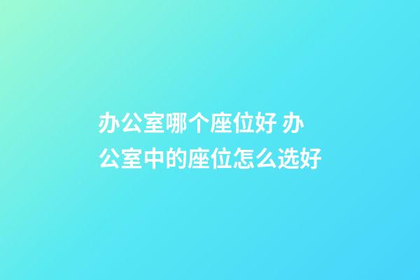 办公室哪个座位好 办公室中的座位怎么选好